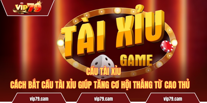 Cách Bắt Cầu Tài Xỉu Giúp Tăng Cơ Hội Thắng Từ Cao Thủ 