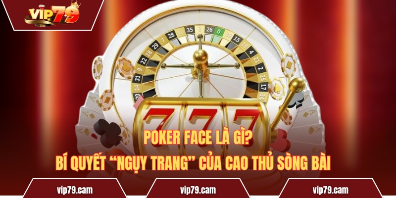 Poker Face là gì? Bí quyết “ngụy trang” của cao thủ sòng bài Poker Face Là Gì? Bí Quyết “Ngụy Trang” Của Cao Thủ Sòng Bài